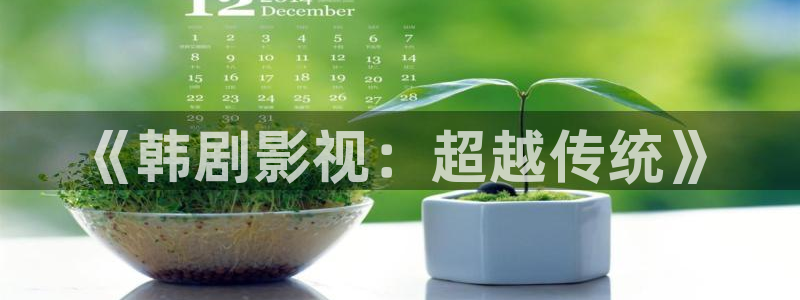 草莓视频app社区：《韩剧影视：超越传统》